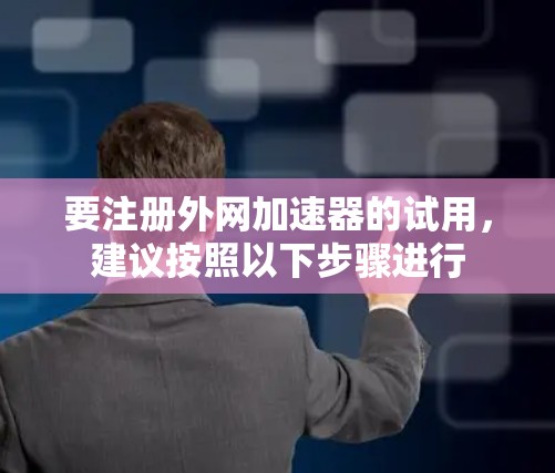要注册外网加速器的试用，建议按照以下步骤进行