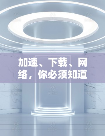 加速、下载、网络，你必须知道的免费加速器