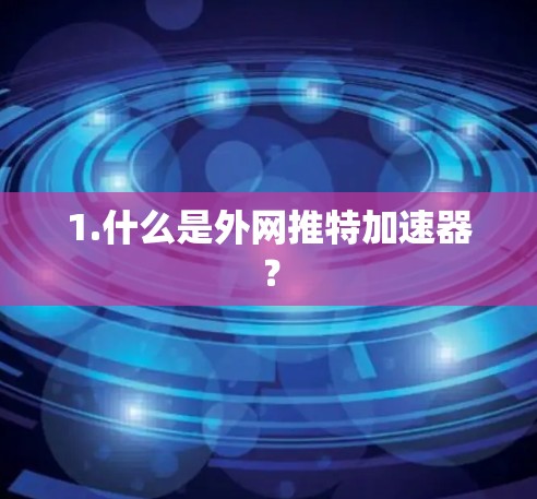 1.什么是外网推特加速器？