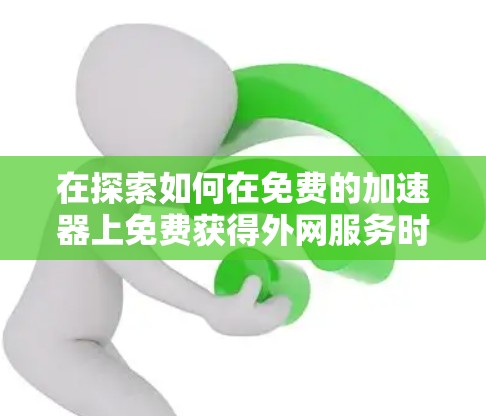 在探索如何在免费的加速器上免费获得外网服务时，以下是一个有条理的指南，涵盖所需的步骤和信息