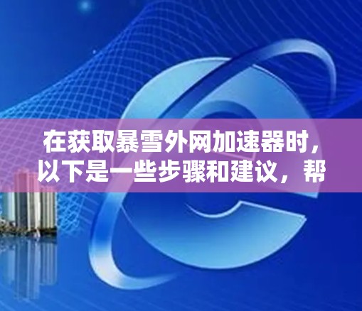 在获取暴雪外网加速器时，以下是一些步骤和建议，帮助您顺利完成下载和安装