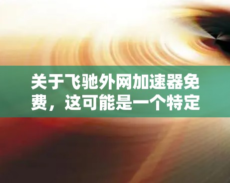 关于飞驰外网加速器免费，这可能是一个特定的加速器名称，但根据目前的了解，飞驰汽车的官方支持可能不包括外网加速器功能。以下是一些建议和信息
