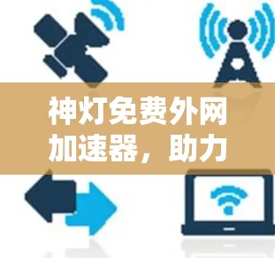 神灯免费外网加速器，助力您提升网络速度，满足用户需求