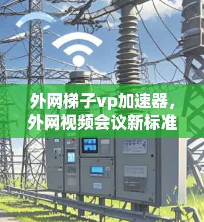 外网梯子vp加速器,外网视频会议新标准 外网梯子vp加速器,外网视频会议新标准