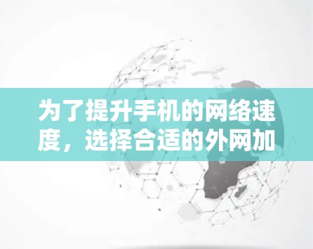 为了提升手机的网络速度,选择合适的外网加速器是关键。以下是一些考虑因素和推荐 为了提升手机的网络速度,选择合适的外网加速器是关键。以下是一些考虑因素和推荐