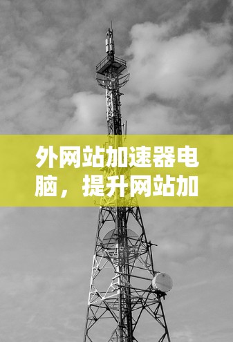 外网站加速器电脑，提升网站加载速度的高效解决方案