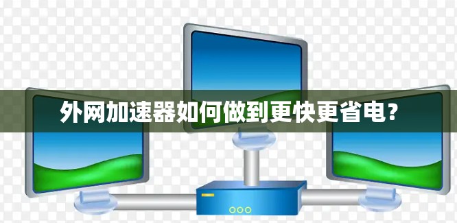 外网加速器如何做到更快更省电? 外网加速器如何做到更快更省电?