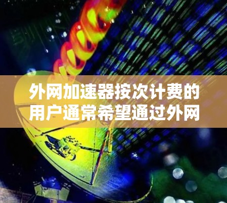 外网加速器按次计费的用户通常希望通过外网加速器来提升速度，但又担心费用的问题。以下是一些建议和考虑因素，帮助你选择合适的外网加速器