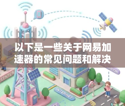 以下是一些关于网易加速器的常见问题和解决方案 以下是一些关于网易加速器的常见问题和解决方案