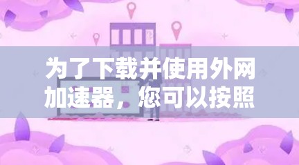 为了下载并使用外网加速器,您可以按照以下步骤进行 为了下载并使用外网加速器,您可以按照以下步骤进行