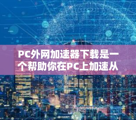 PC外网加速器下载是一个帮助你在PC上加速从外部网络下载文件的工具。以下是一些常见的PC外网加速器下载资源 PC外网加速器下载是一个帮助你在PC上加速从外部网络下载文件的工具。以下是一些常见的PC外网加速器下载资源