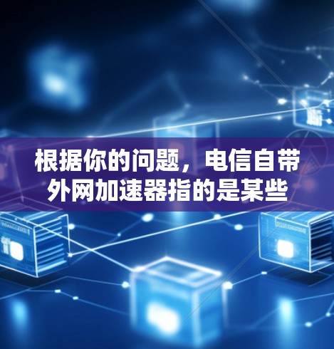 根据你的问题,电信自带外网加速器指的是某些电信运营商提供的加速功能,通常包括提升网页浏览速度、下载速度、文件处理速度以及云存储和搜索功能。以下是一些可能的加速器及其特点 根据你的问题,电信自带外网加速器指的是某些电信运营商提供的加速功能,通常包括提升网页浏览速度、下载速度、文件处理速度以及云存储和搜索功能。以下是一些可能的加速器及其特点