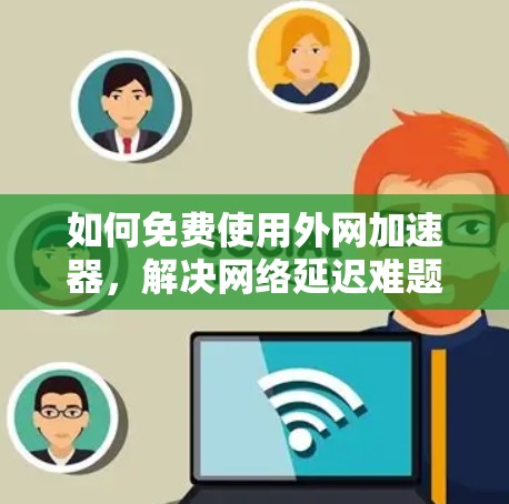 如何免费使用外网加速器,解决网络延迟难题的实用指南 如何免费使用外网加速器,解决网络延迟难题的实用指南