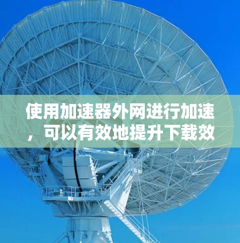 使用加速器外网进行加速,可以有效地提升下载效率。以下是一个简洁的指南,帮助您顺利使用加速器外网 使用加速器外网进行加速,可以有效地提升下载效率。以下是一个简洁的指南,帮助您顺利使用加速器外网