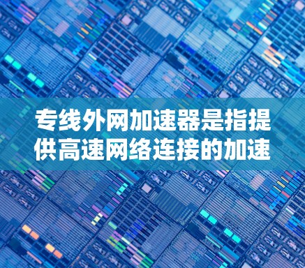 专线外网加速器是指提供高速网络连接的加速器平台，通常在深夜或长时间使用时提供稳定的网络连接，以提升用户体验。以下是一些常用的加速器平台，供您参考