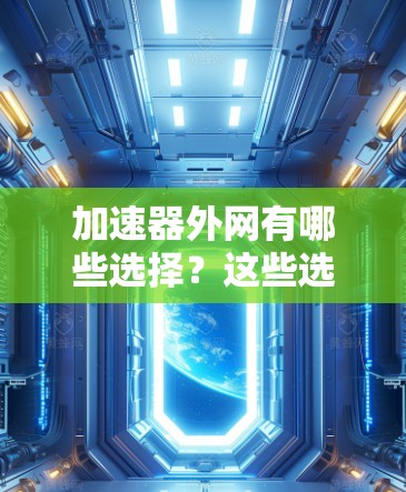 加速器外网有哪些选择？这些选择能帮助你更快地访问互联网