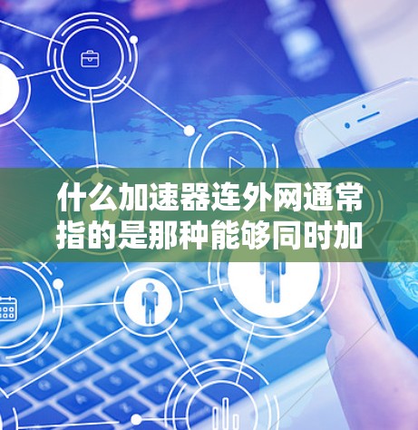 什么加速器连外网通常指的是那种能够同时加速网页浏览、下载文件以及连接到互联网，进行在线娱乐或视频流的加速器。以下是一些常见的加速器类型和推荐