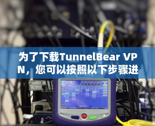 为了下载TunnelBear VPN，您可以按照以下步骤进行操作