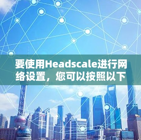 要使用Headscale进行网络设置，您可以按照以下步骤进行