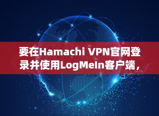 要在Hamachi VPN官网登录并使用LogMeIn客户端，可以按照以下步骤操作