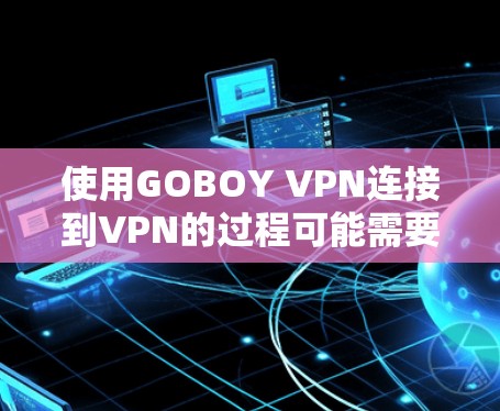 使用GOBOY VPN连接到VPN的过程可能需要以下步骤