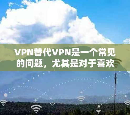 VPN替代VPN是一个常见的问题，尤其是对于喜欢探索科技、追求安全性和自由探索的人群。以下是几个热门的梯子推荐，涵盖不同的功能和体验，帮助你找到适合自己的VPN选择