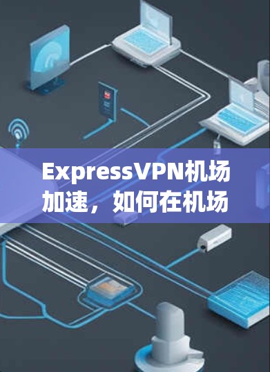 ExpressVPN机场加速，如何在机场快速访问ExpressVPN