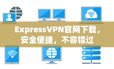 ExpressVPN官网下载，安全便捷，不容错过