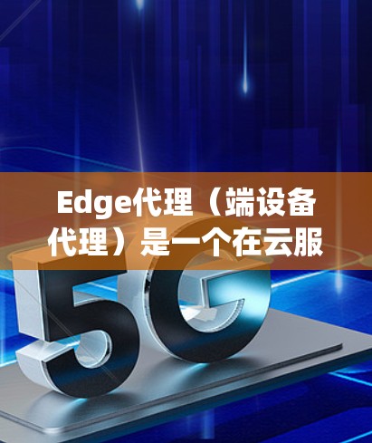Edge代理（端设备代理）是一个在云服务中用于连接到设备的网络服务，通常用于测试、监控或处理敏感数据。以下是关于Edge代理设置的常见步骤和常见问题的解答