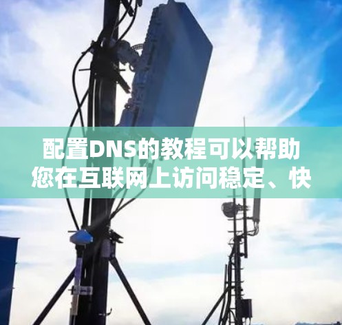 配置DNS的教程可以帮助您在互联网上访问稳定、快速的网站。以下是一些步骤性的指南