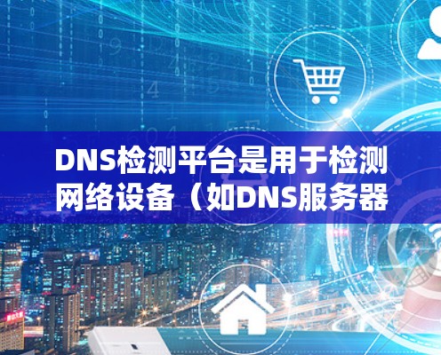 DNS检测平台是用于检测网络设备（如DNS服务器）是否健康和安全的工具。以下是关于DNS检测平台的详细总结