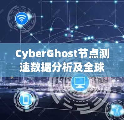 CyberGhost节点测速数据分析及全球网络情况
