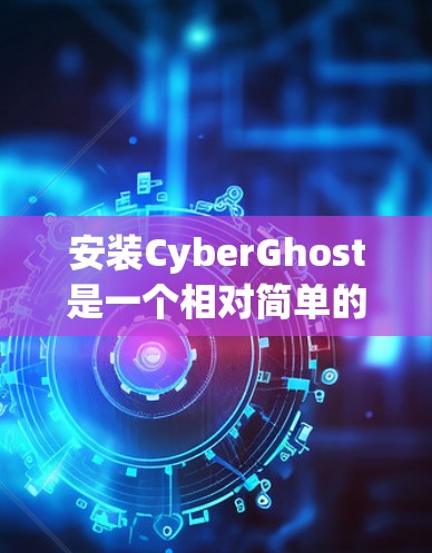 安装CyberGhost是一个相对简单的过程，具体步骤如下
