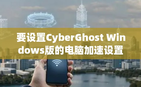 要设置CyberGhost Windows版的电脑加速设置，可以按照以下步骤操作