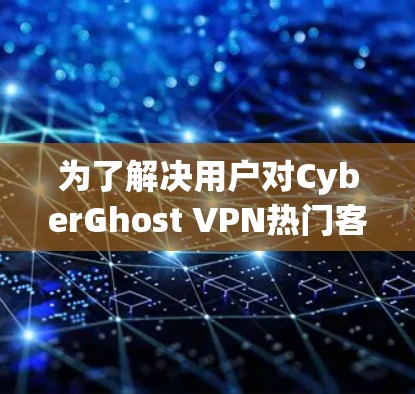 为了解决用户对CyberGhost VPN热门客户端的推荐问题，我将根据用户的不同需求和场景进行分类，并推荐符合其需求的客户端。以下是详细的分析和推荐