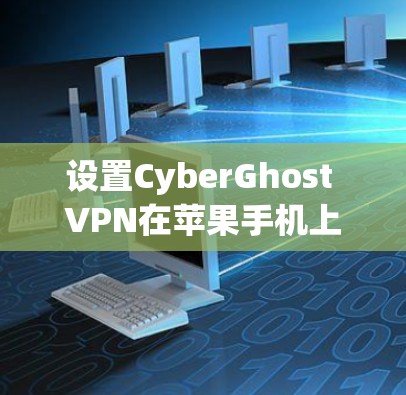 设置CyberGhost VPN在苹果手机上是一个相对简单的步骤，以下是详细的操作说明