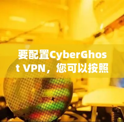 要配置CyberGhost VPN，您可以按照以下步骤进行