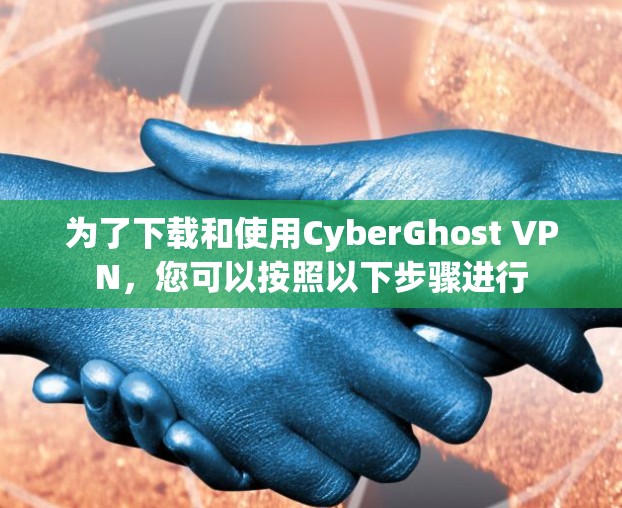 为了下载和使用CyberGhost VPN，您可以按照以下步骤进行