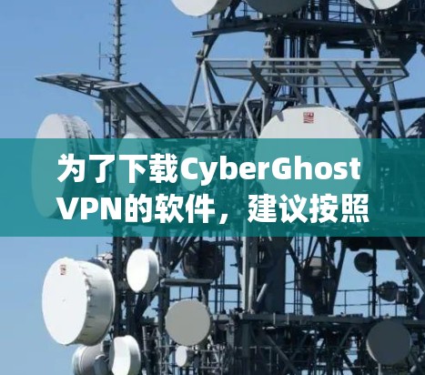 为了下载CyberGhost VPN的软件，建议按照以下步骤操作