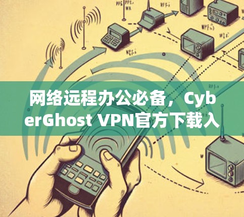网络远程办公必备，CyberGhost VPN官方下载入口指南