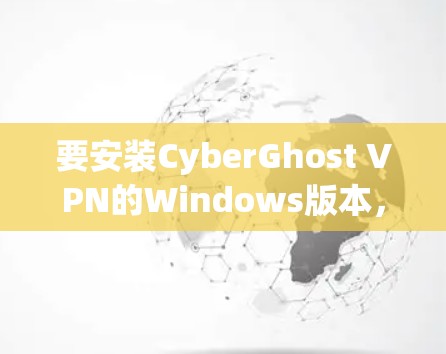 要安装CyberGhost VPN的Windows版本，您可以按照以下步骤进行