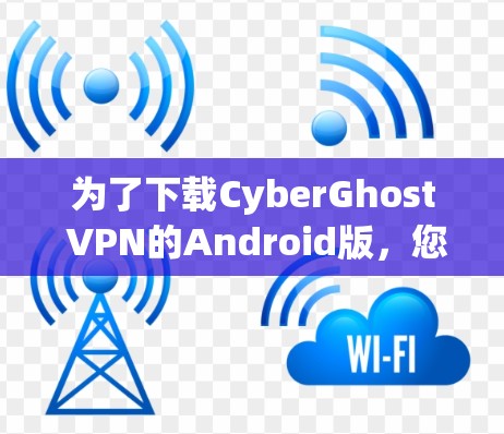 为了下载CyberGhost VPN的Android版，您可以按照以下步骤操作
