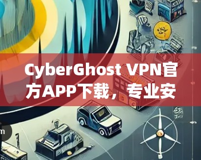 CyberGhost VPN官方APP下载，专业安全网络解决方案