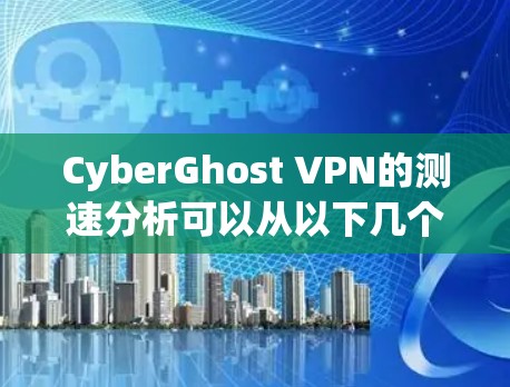 CyberGhost VPN的测速分析可以从以下几个方面进行