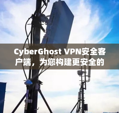 CyberGhost VPN安全客户端，为您构建更安全的网络体验
