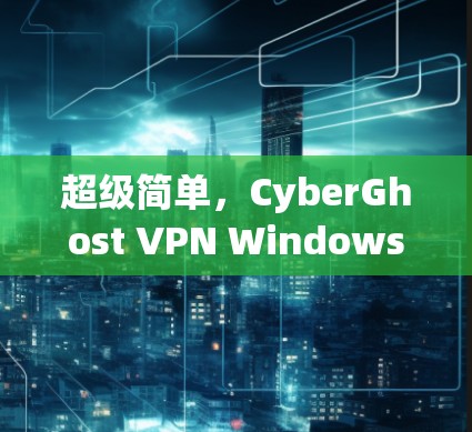 超级简单，CyberGhost VPN Windows 应用安装指南