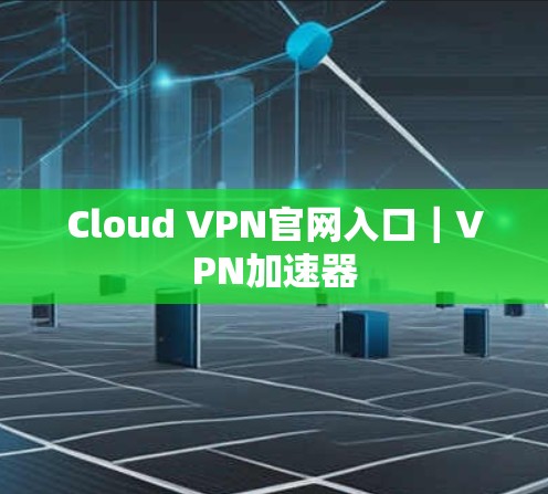 Cloud VPN官网入口｜VPN加速器