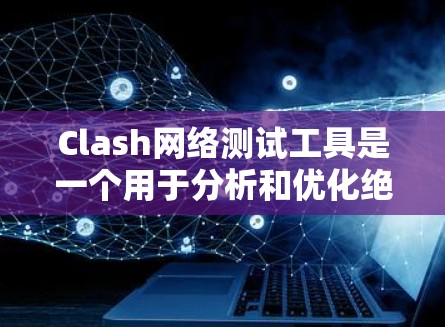 Clash网络测试工具是一个用于分析和优化绝地求生游戏网络性能的工具，专为开发者和玩家设计，帮助他们在不同设备上测试和优化游戏性能。以下是关于该工具的详细信息