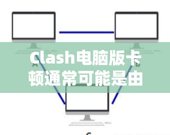 Clash电脑版卡顿通常可能是由于多种原因引起的，以下是一些常见的解决步骤