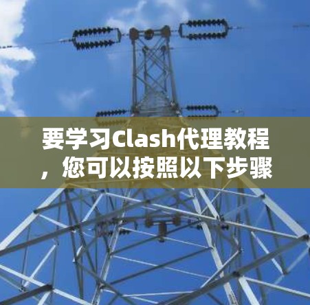 要学习Clash代理教程，您可以按照以下步骤进行